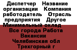 Диспетчер › Название организации ­ Компания-работодатель › Отрасль предприятия ­ Другое › Минимальный оклад ­ 1 - Все города Работа » Вакансии   . Челябинская обл.,Трехгорный г.